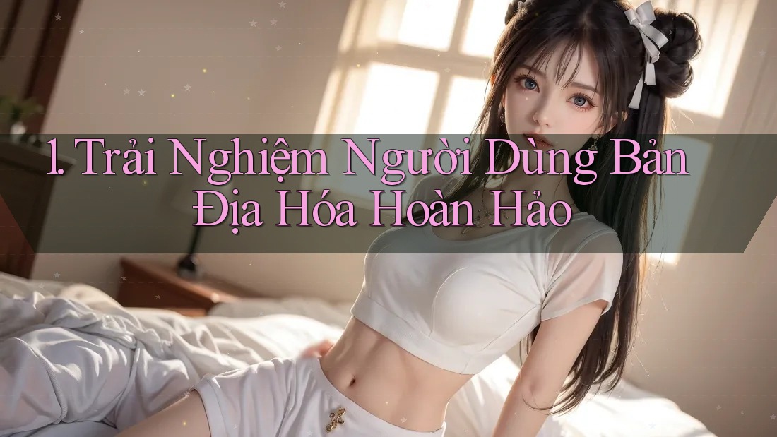 1. Trải Nghiệm Người Dùng Bản Địa Hóa Hoàn Hảo