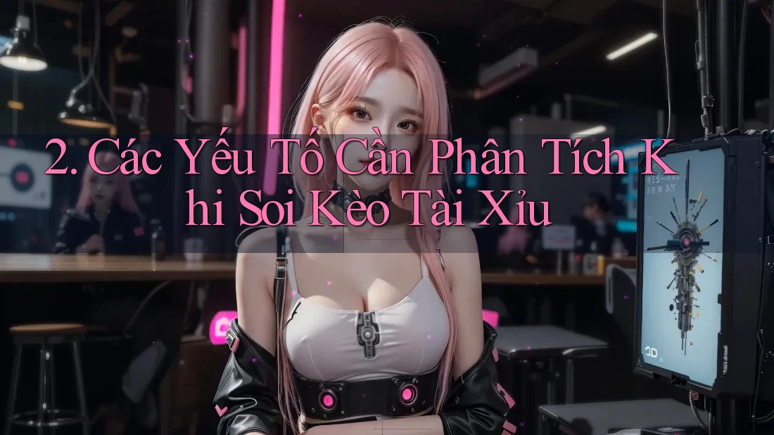 2. Các Yếu Tố Cần Phân Tích Khi Soi Kèo Tài Xỉu
