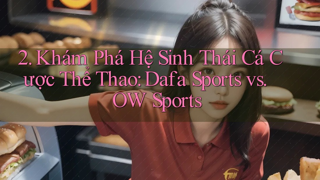 2. Khám Phá Hệ Sinh Thái Cá Cược Thể Thao: Dafa Sports vs. OW Sports