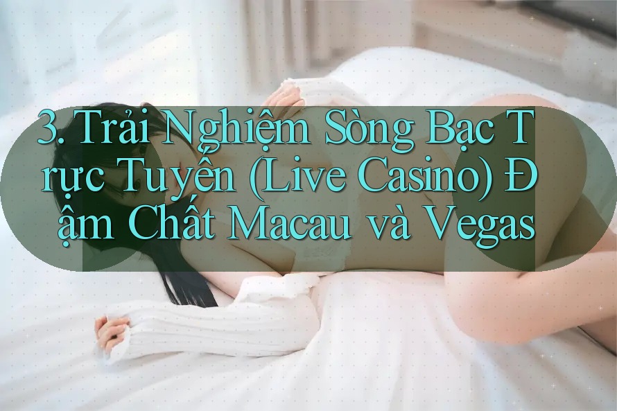 3. Trải Nghiệm Sòng Bạc Trực Tuyến (Live Casino) Đậm Chất Macau và Vegas