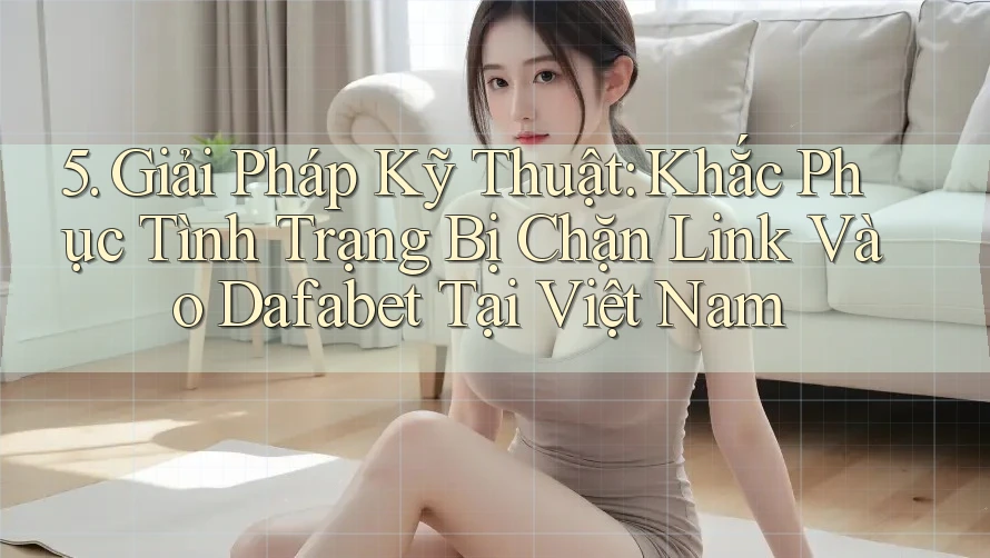 5. Giải Pháp Kỹ Thuật: Khắc Phục Tình Trạng Bị Chặn Link Vào Dafabet Tại Việt Nam