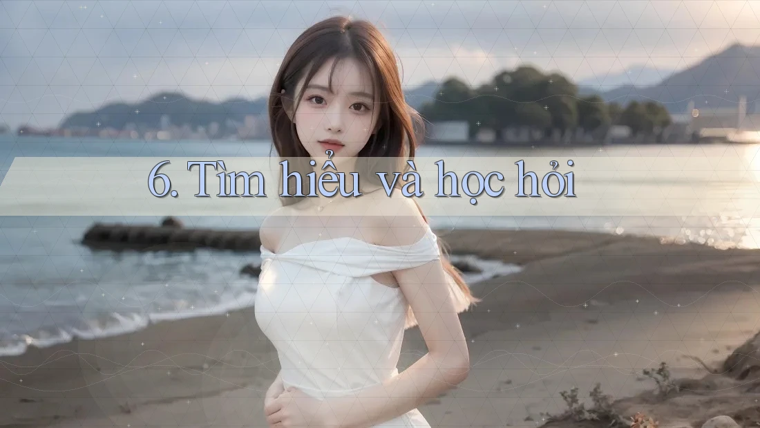 6. Tìm hiểu và học hỏi 6. Tìm hiểu và học hỏi