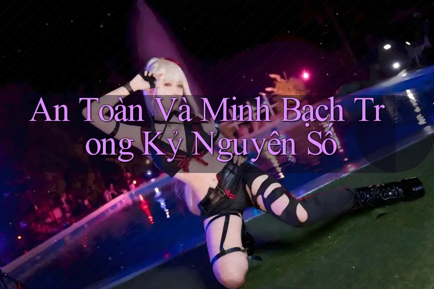 An Toàn Và Minh Bạch Trong Kỷ Nguyên Số
