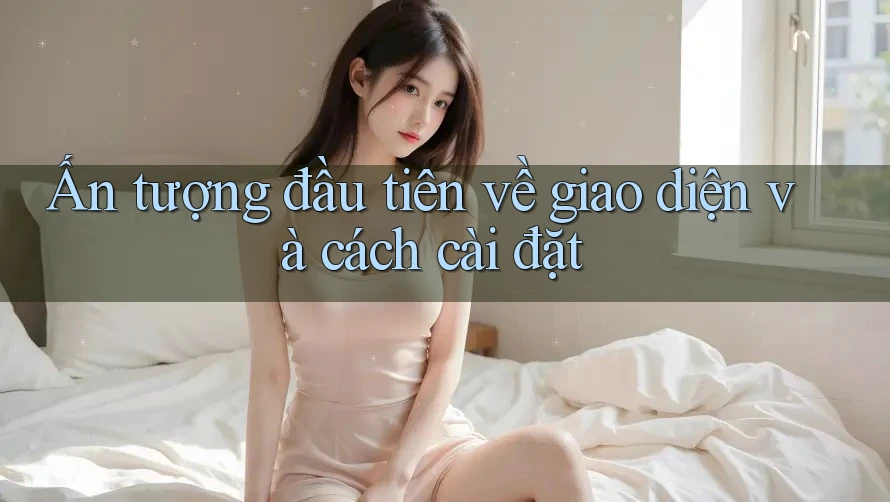 Ấn tượng đầu tiên về giao diện và cách cài đặt