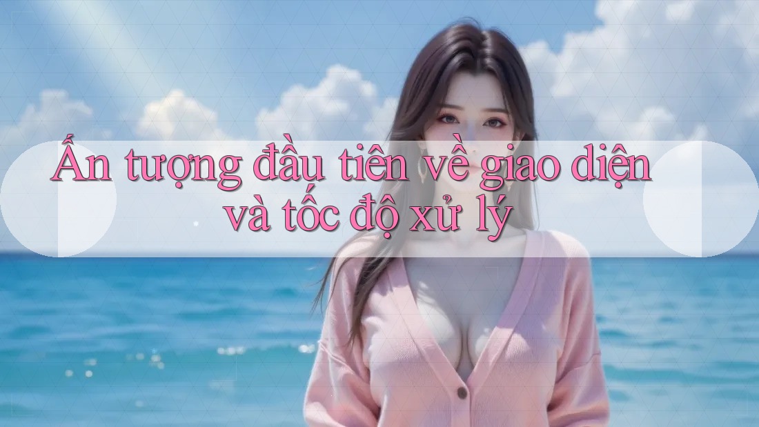 Ấn tượng đầu tiên về giao diện và tốc độ xử lý