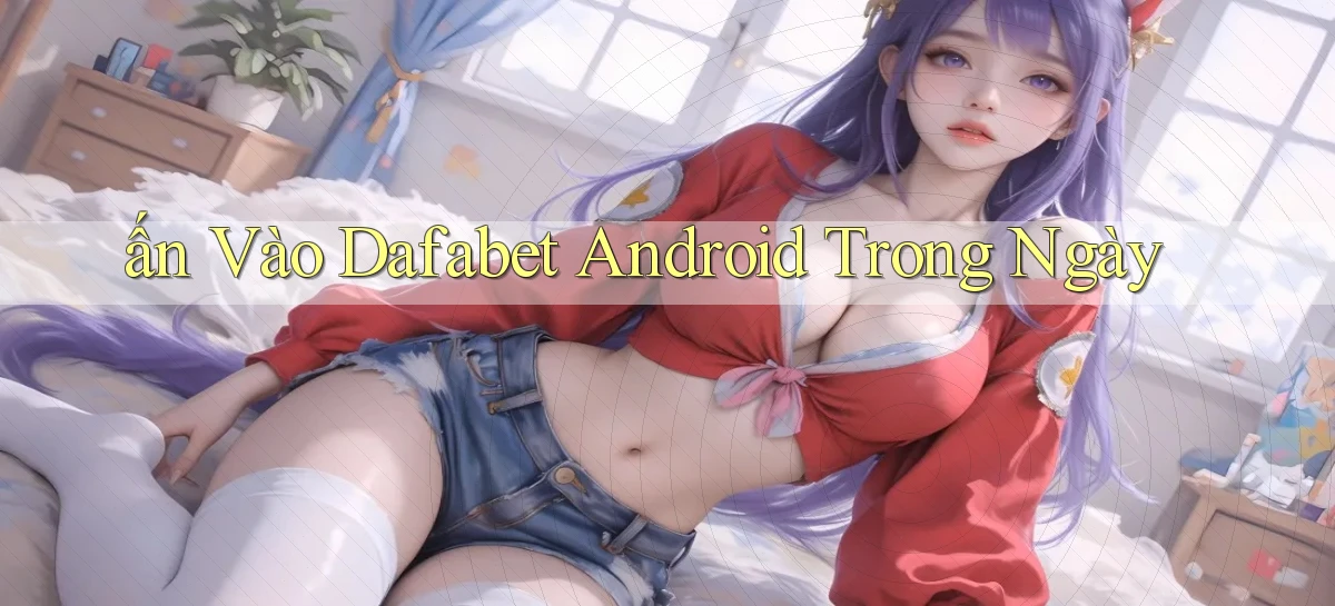 ấn vào dafabet android trong ngày