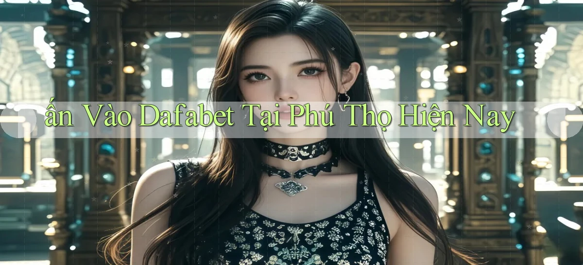 ấn vào dafabet tại Phú Thọ hiện nay