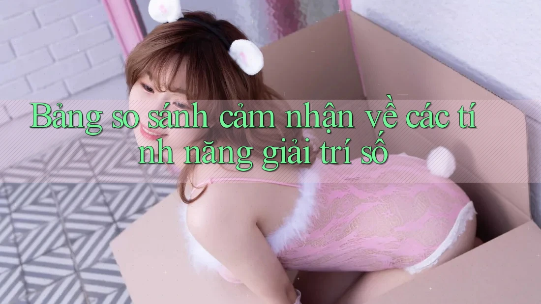 Bảng so sánh cảm nhận về các tính năng giải trí số