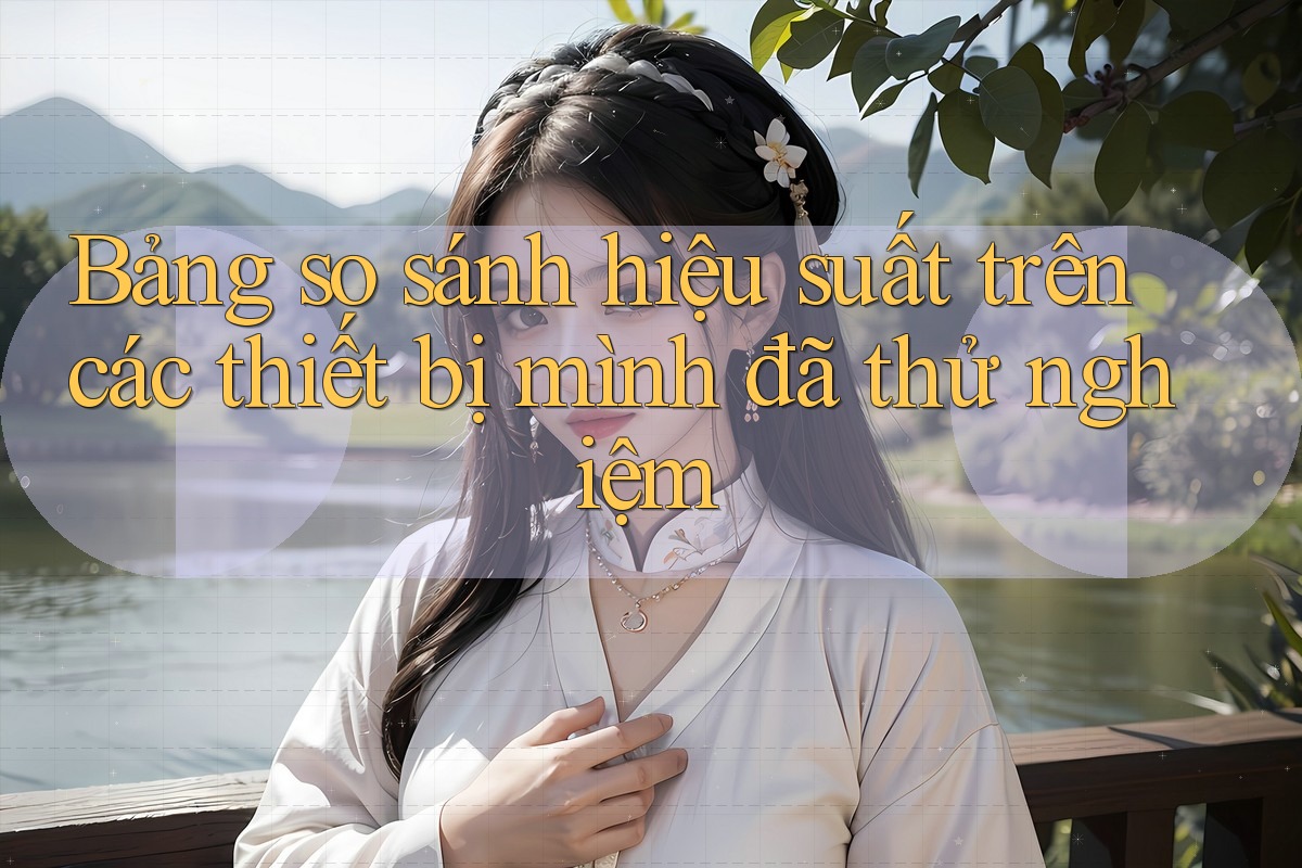 Bảng so sánh hiệu suất trên các thiết bị mình đã thử nghiệm Bảng so sánh hiệu suất trên các thiết bị mình đã thử nghiệm