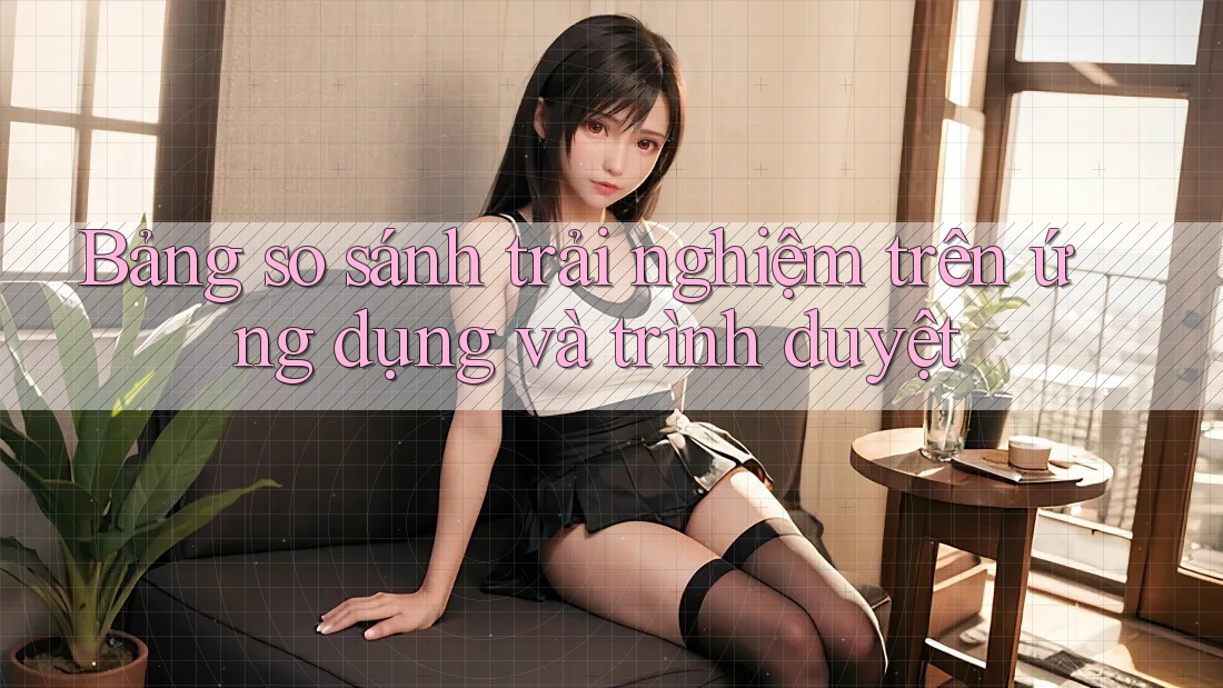 Bảng so sánh trải nghiệm trên ứng dụng và trình duyệt