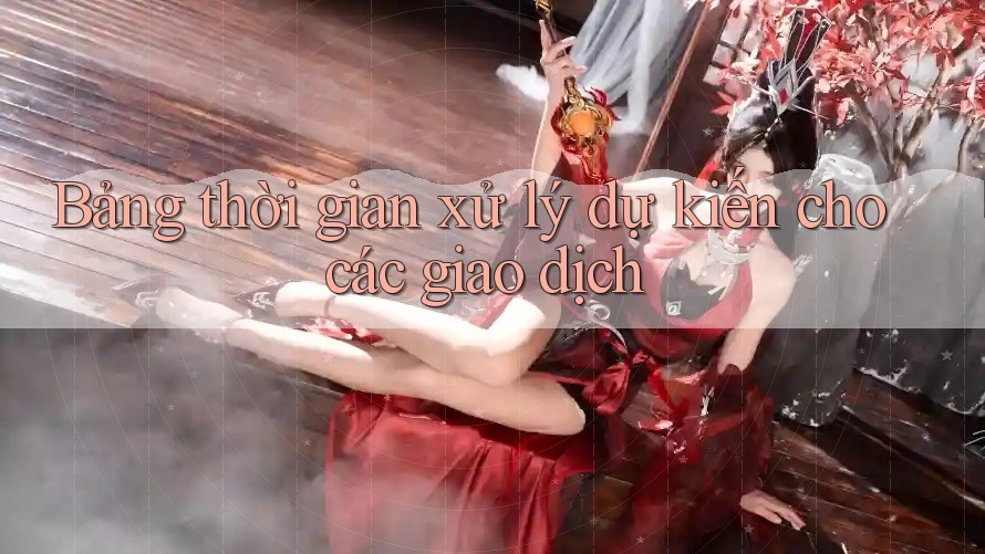 Bảng thời gian xử lý dự kiến cho các giao dịch Bảng thời gian xử lý dự kiến cho các giao dịch