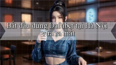 bắt đầu dùng dafabet tại Hà Nội vừa ra mắt