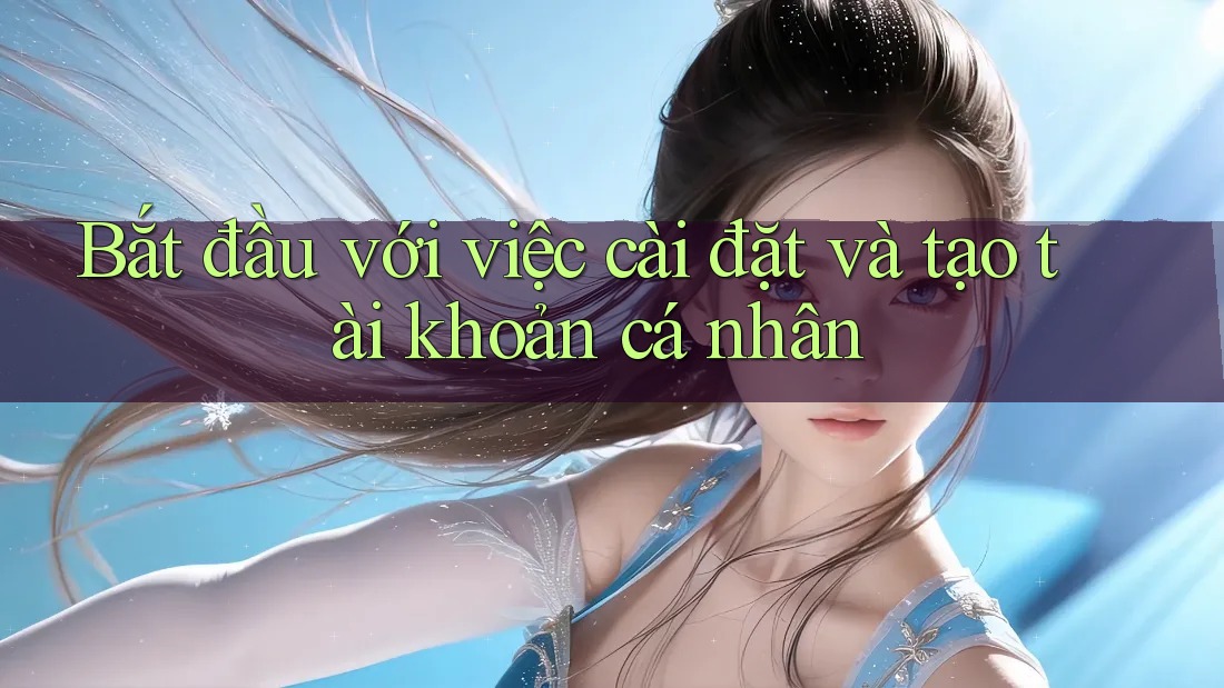 Bắt đầu với việc cài đặt và tạo tài khoản cá nhân Bắt đầu với việc cài đặt và tạo tài khoản cá nhân