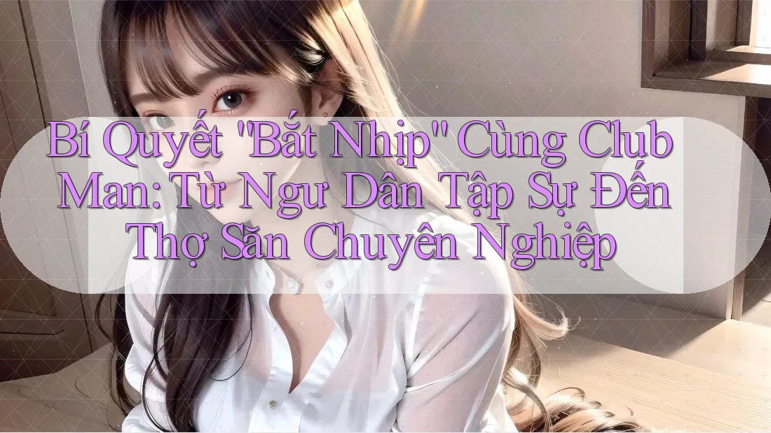 Bí Quyết “Bắt Nhịp” Cùng Club Man: Từ Ngư Dân Tập Sự Đến Thợ Săn Chuyên Nghiệp