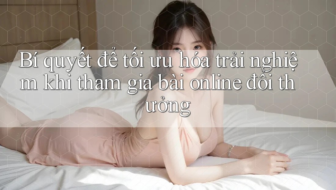 Bí quyết để tối ưu hóa trải nghiệm khi tham gia bài online đổi thưởng