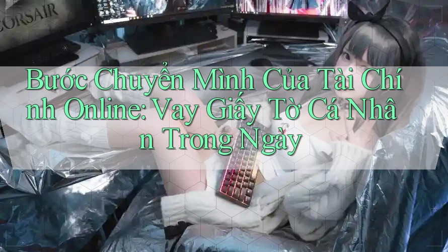 Bước Chuyển Mình Của Tài Chính Online: Vay Giấy Tờ Cá Nhân Trong Ngày
