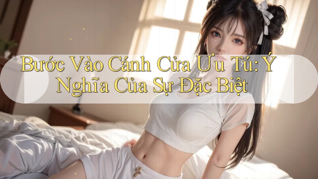 Bước Vào Cánh Cửa Ưu Tú: Ý Nghĩa Của Sự Đặc Biệt