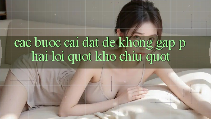 Các bước cài đặt để không gặp phải lỗi " khó chịu"