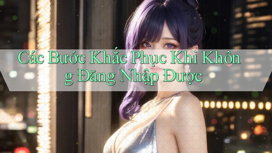 Các Bước Khắc Phục Khi Không Đăng Nhập Được