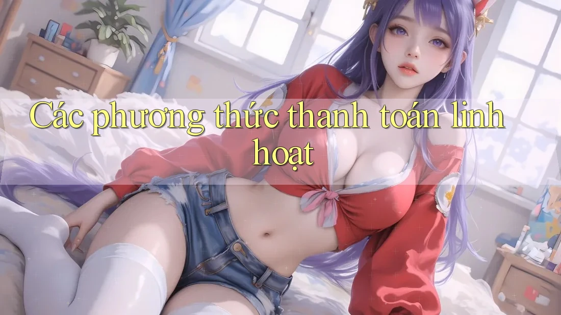 Các Phương Thức Thanh Toán Linh Hoạt