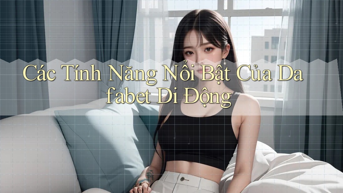 Các Tính Năng Nổi Bật Của Dafabet Di Động