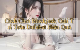 cách chơi blackjack giải trí trên dafabet hiệu quả