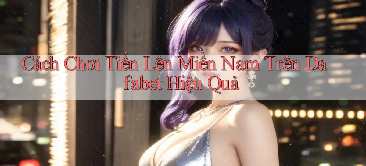cách chơi tiến lên miền nam trên dafabet hiệu quả