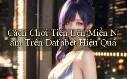 cách chơi tiến lên miền nam trên dafabet hiệu quả