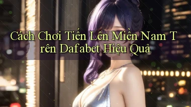 cách chơi tiến lên miền nam trên dafabet hiệu quả