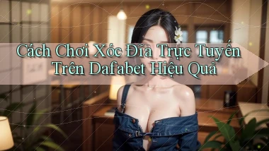 cách chơi xóc đĩa trực tuyến trên dafabet hiệu quả