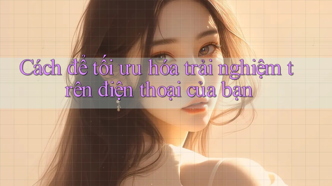 Cách để tối ưu hóa trải nghiệm trên điện thoại của bạn