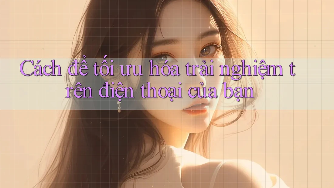 Cách để tối ưu hóa trải nghiệm trên điện thoại của bạn