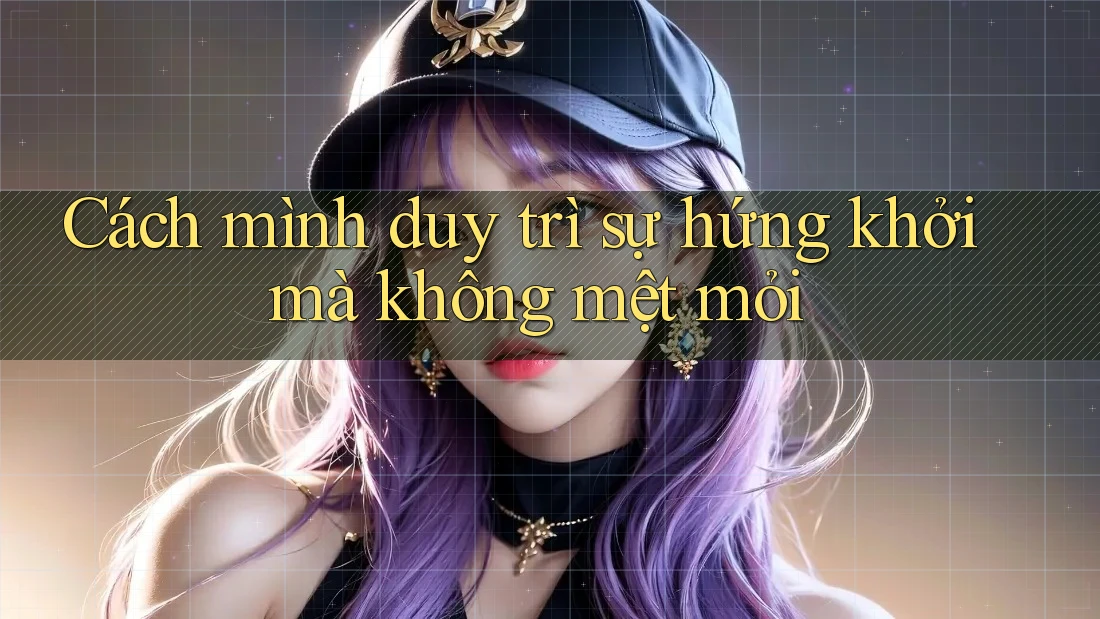 Cách mình duy trì sự hứng khởi mà không mệt mỏi Cách mình duy trì sự hứng khởi mà không mệt mỏi