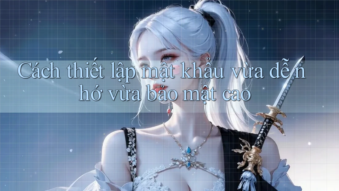Cách thiết lập mật khẩu vừa dễ nhớ vừa bảo mật cao