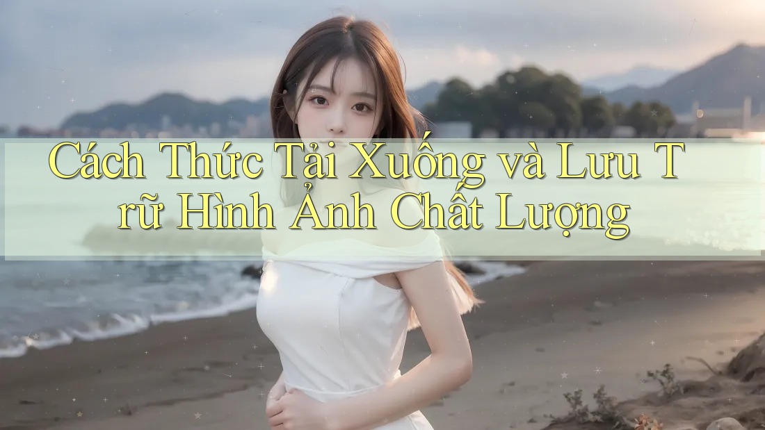 Cách Thức Tải Xuống và Lưu Trữ Hình Ảnh Chất Lượng