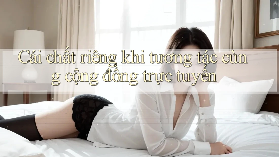 Cái chất riêng khi tương tác cùng cộng đồng trực tuyến Cái chất riêng khi tương tác cùng cộng đồng trực tuyến