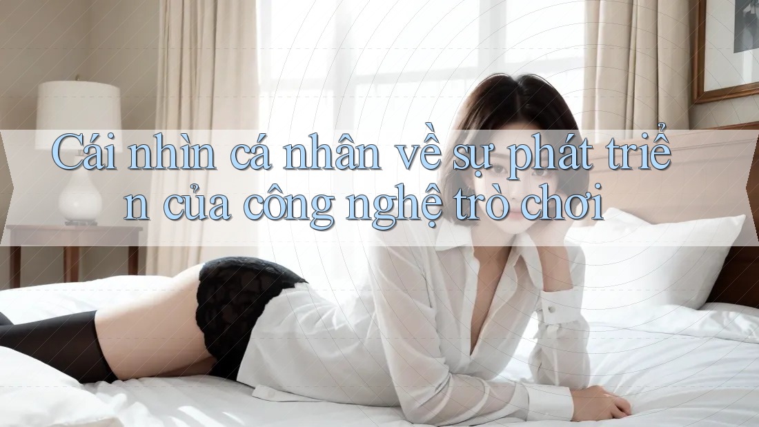 Cái nhìn cá nhân về sự phát triển của công nghệ trò chơi
