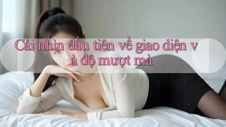 Cái nhìn đầu tiên về giao diện và độ mượt mà