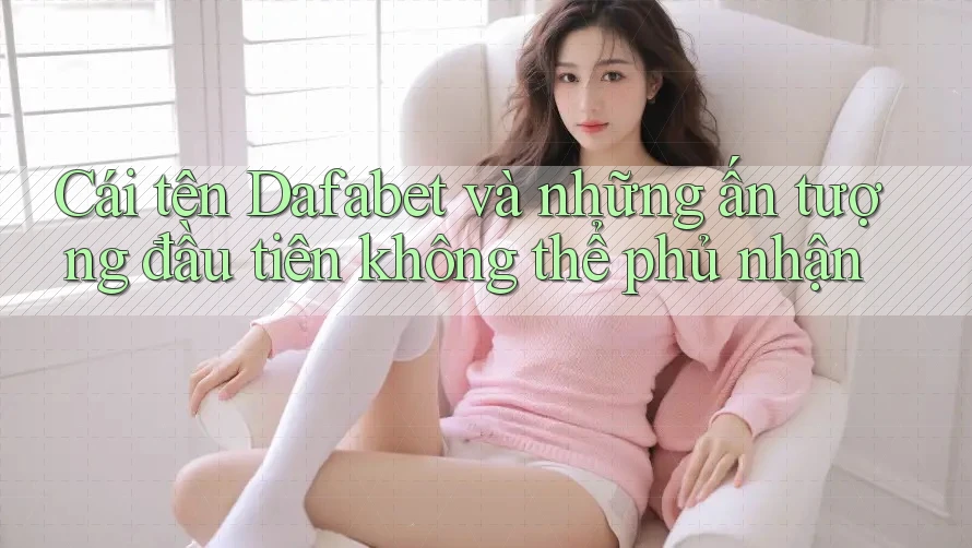 Cái tên Dafabet và những ấn tượng đầu tiên không thể phủ nhận