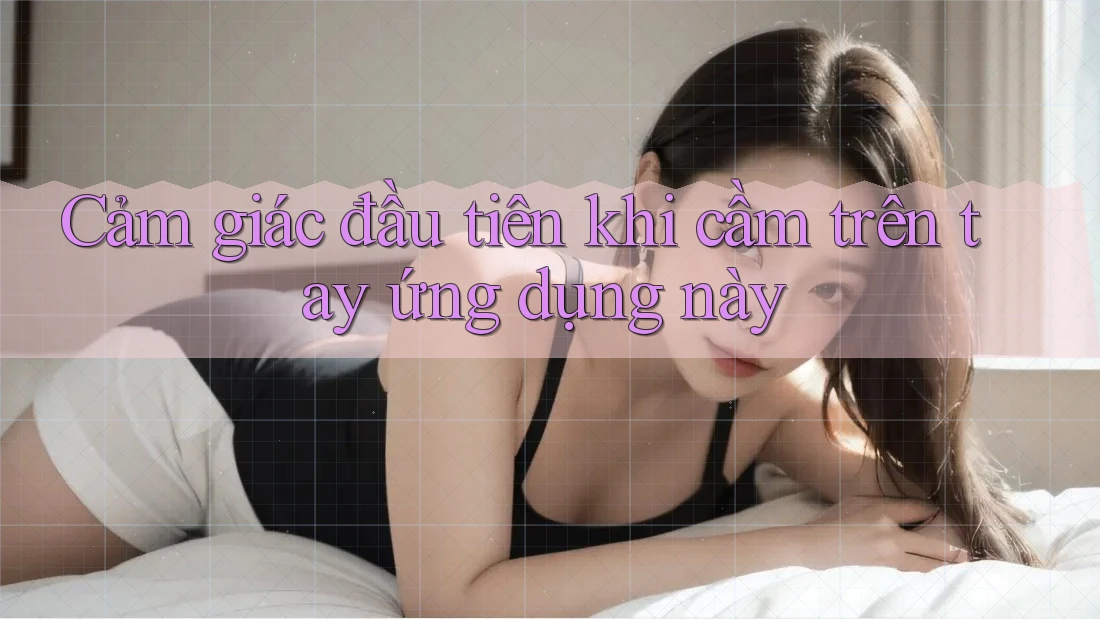 Cảm giác đầu tiên khi cầm trên tay ứng dụng này