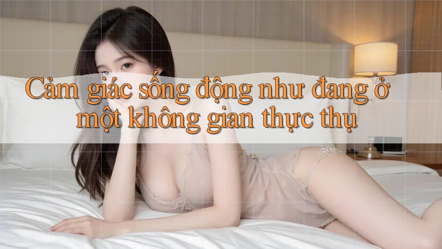 Cảm giác sống động như đang ở một không gian thực thụ