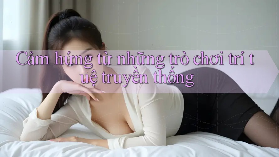 Cảm hứng từ những trò chơi trí tuệ truyền thống