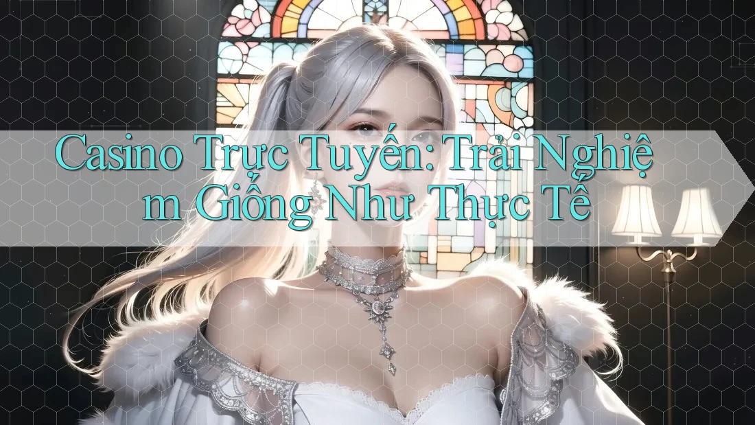 Casino Trực Tuyến: Trải Nghiệm Giống Như Thực Tế