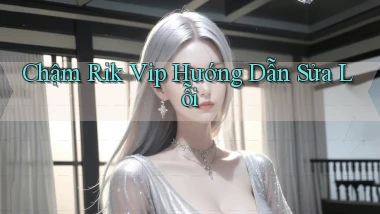 chậm rik vip hướng dẫn sửa lỗi