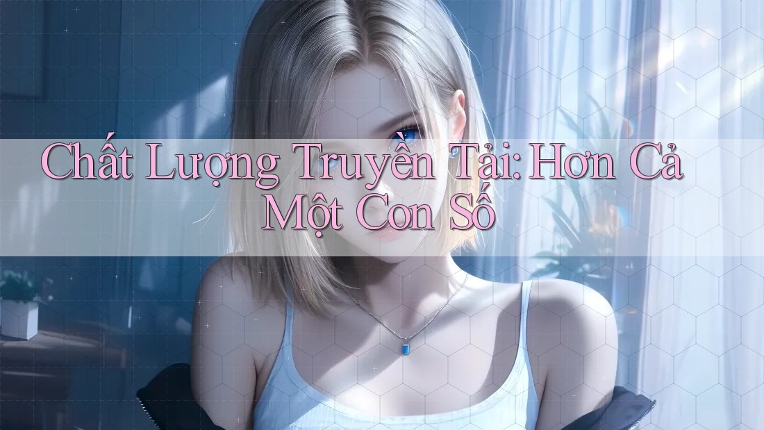 Chất Lượng Truyền Tải: Hơn Cả Một Con Số