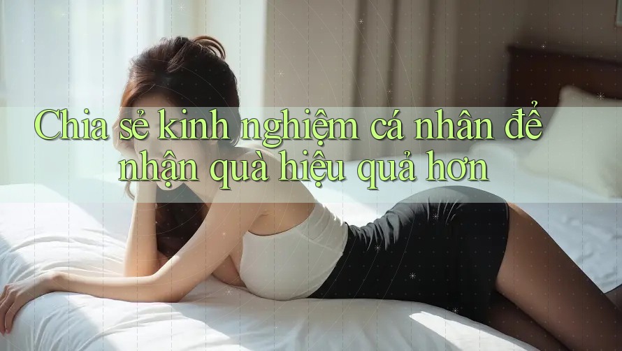 Chia sẻ kinh nghiệm cá nhân để nhận quà hiệu quả hơn