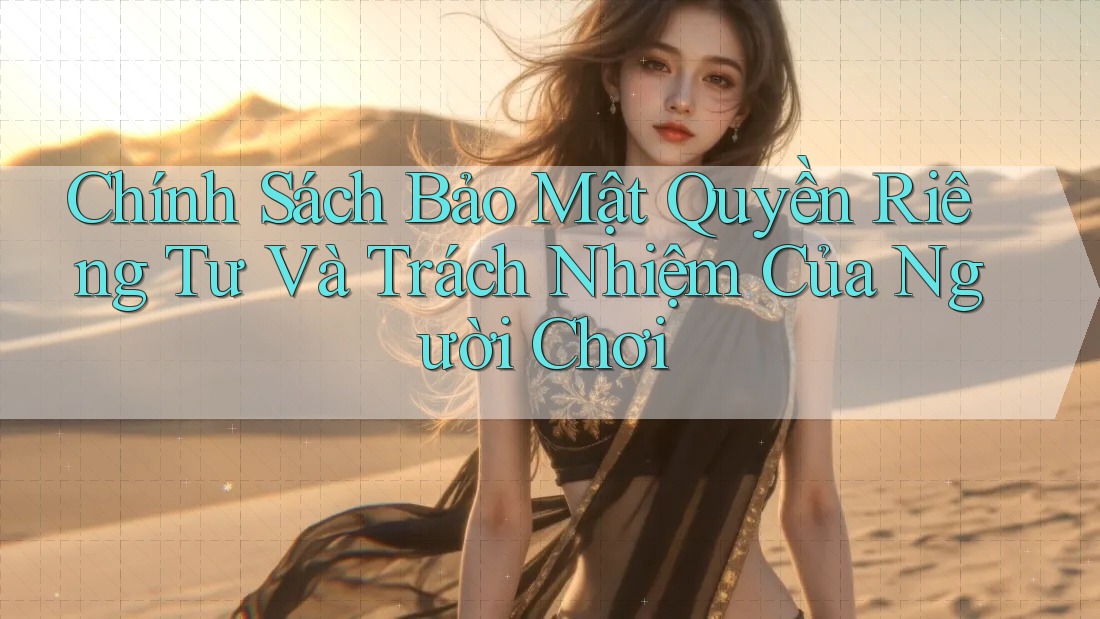 Chính Sách Bảo Mật Quyền Riêng Tư Và Trách Nhiệm Của Người Chơi