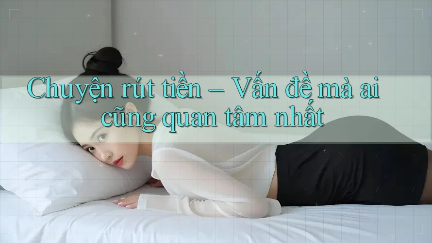 Chuyện rút tiền – Vấn đề mà ai cũng quan tâm nhất