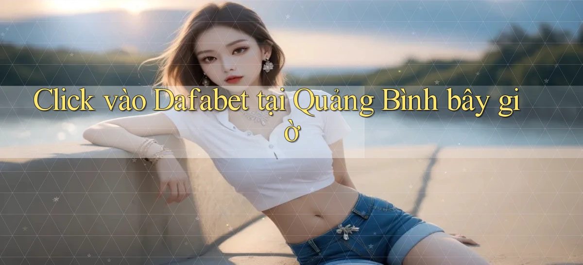 click vào dafabet tại Quảng Bình bây giờ