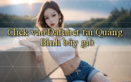 click vào dafabet tại Quảng Bình bây giờ